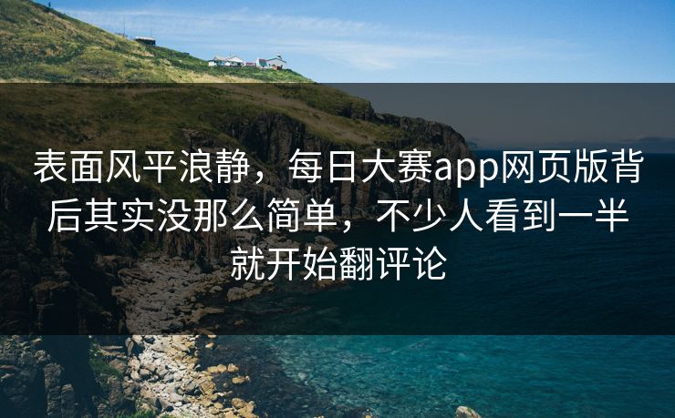 表面风平浪静，每日大赛app网页版背后其实没那么简单，不少人看到一半就开始翻评论  第1张