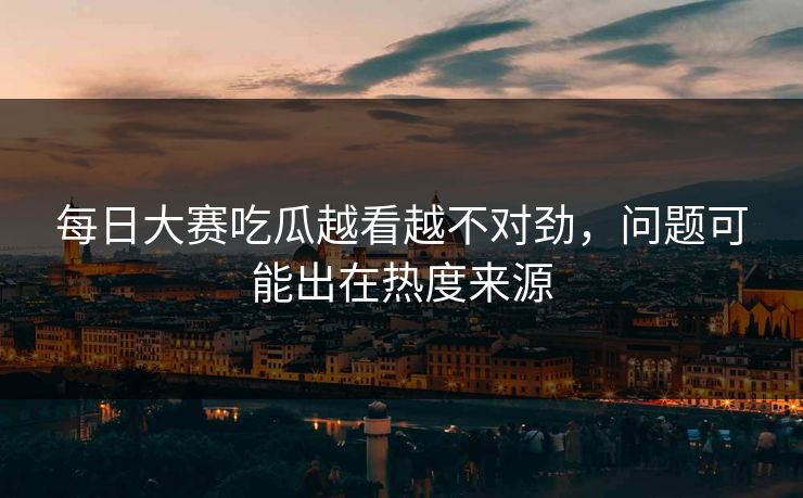 每日大赛吃瓜越看越不对劲，问题可能出在热度来源  第1张