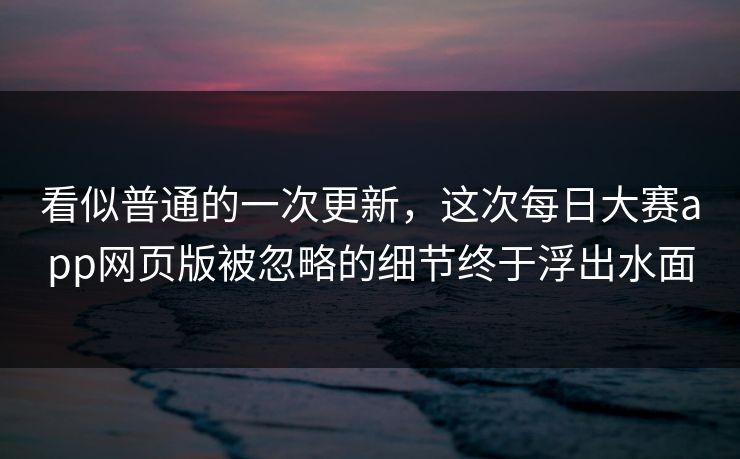 看似普通的一次更新，这次每日大赛app网页版被忽略的细节终于浮出水面  第1张