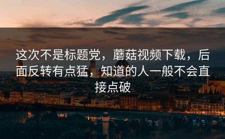 这次不是标题党，蘑菇视频下载，后面反转有点猛，知道的人一般不会直接点破  第1张