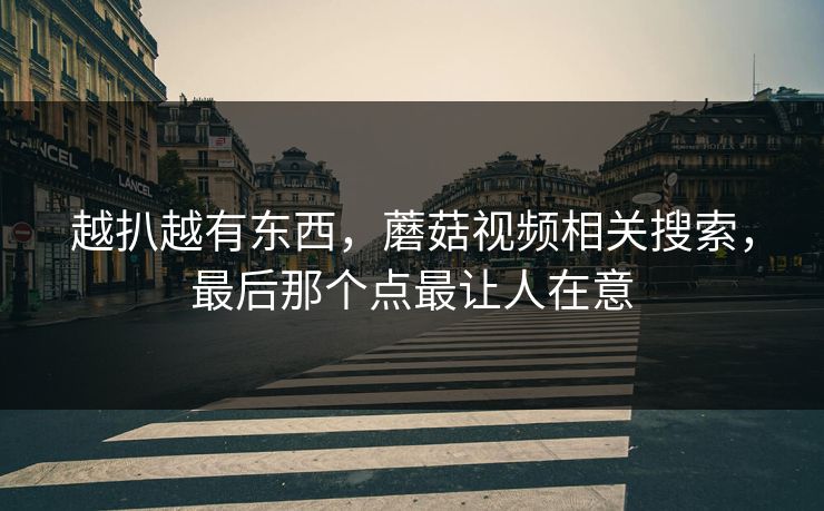 越扒越有东西，蘑菇视频相关搜索，最后那个点最让人在意  第1张