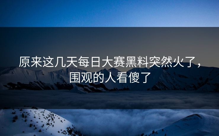 原来这几天每日大赛黑料突然火了，围观的人看傻了  第1张