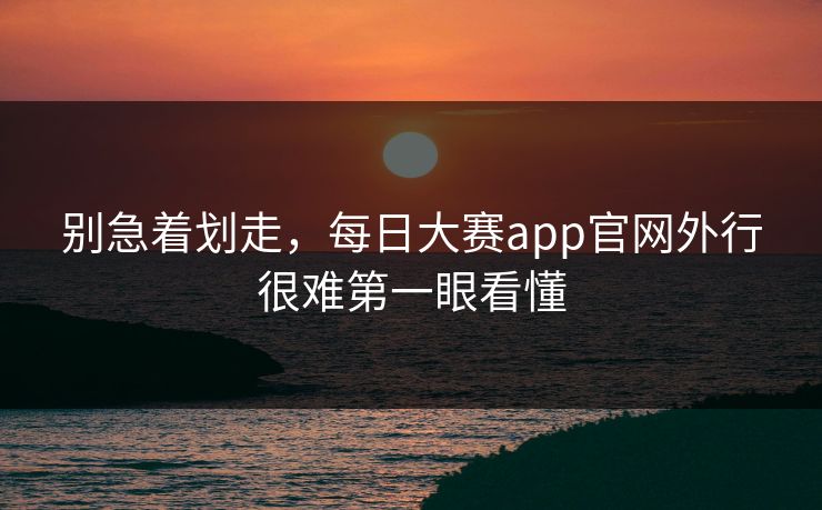 别急着划走，每日大赛app官网外行很难第一眼看懂  第1张