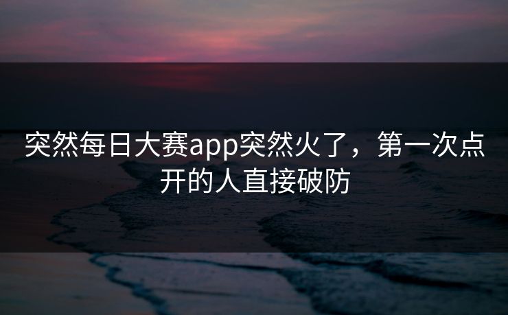突然每日大赛app突然火了，第一次点开的人直接破防  第1张