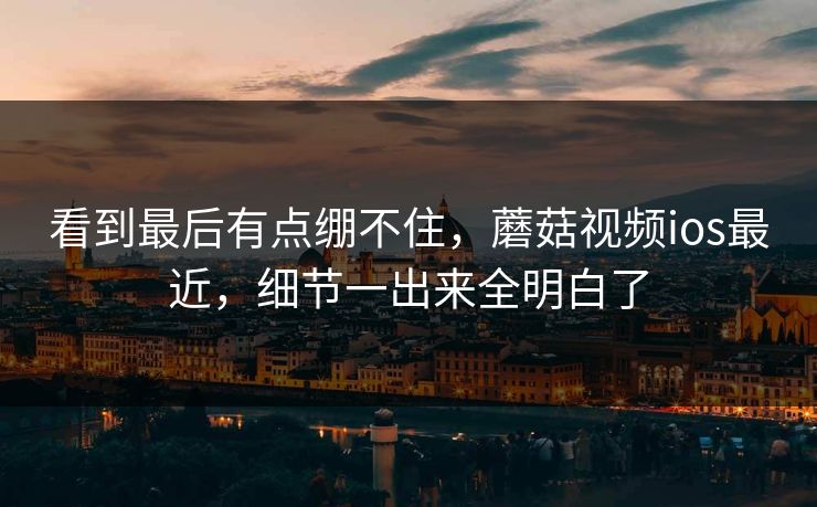 看到最后有点绷不住，蘑菇视频ios最近，细节一出来全明白了  第1张