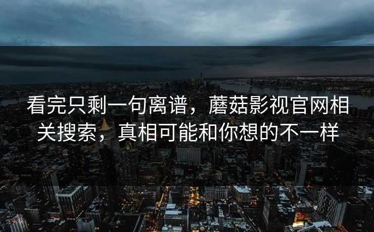 看完只剩一句离谱，蘑菇影视官网相关搜索，真相可能和你想的不一样  第1张