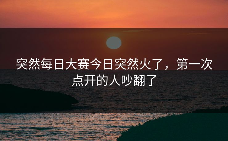 突然每日大赛今日突然火了，第一次点开的人吵翻了  第1张