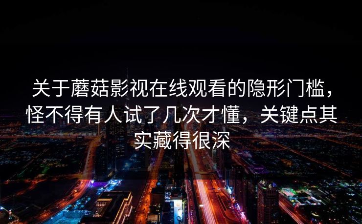 关于蘑菇影视在线观看的隐形门槛，怪不得有人试了几次才懂，关键点其实藏得很深  第1张