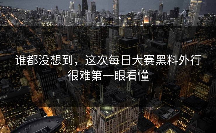 谁都没想到，这次每日大赛黑料外行很难第一眼看懂  第1张