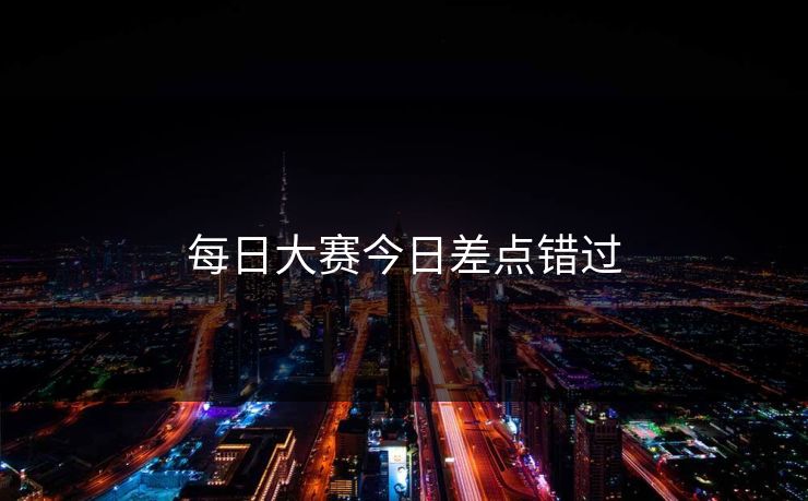 每日大赛今日差点错过  第1张
