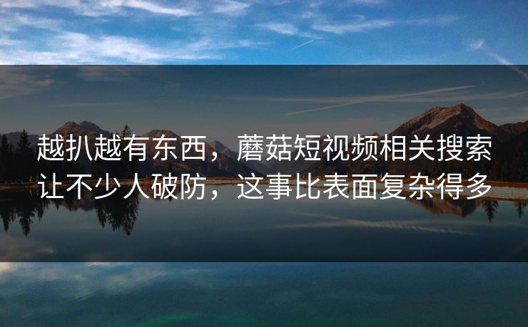 越扒越有东西，蘑菇短视频相关搜索让不少人破防，这事比表面复杂得多  第1张