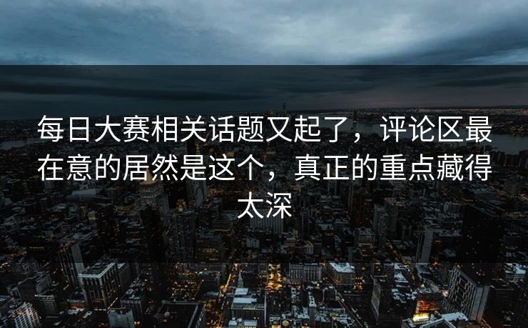 每日大赛相关话题又起了，评论区最在意的居然是这个，真正的重点藏得太深  第1张