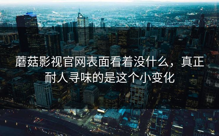 蘑菇影视官网表面看着没什么，真正耐人寻味的是这个小变化  第1张