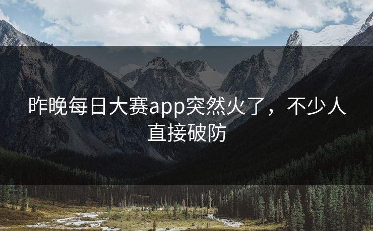 昨晚每日大赛app突然火了，不少人直接破防  第1张