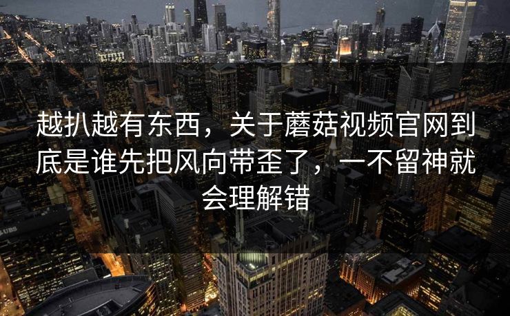越扒越有东西，关于蘑菇视频官网到底是谁先把风向带歪了，一不留神就会理解错  第1张