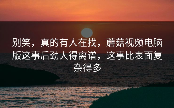 别笑，真的有人在找，蘑菇视频电脑版这事后劲大得离谱，这事比表面复杂得多  第1张