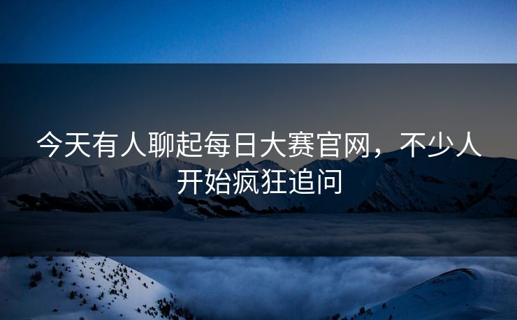 今天有人聊起每日大赛官网，不少人开始疯狂追问  第1张