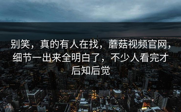 别笑，真的有人在找，蘑菇视频官网，细节一出来全明白了，不少人看完才后知后觉  第1张