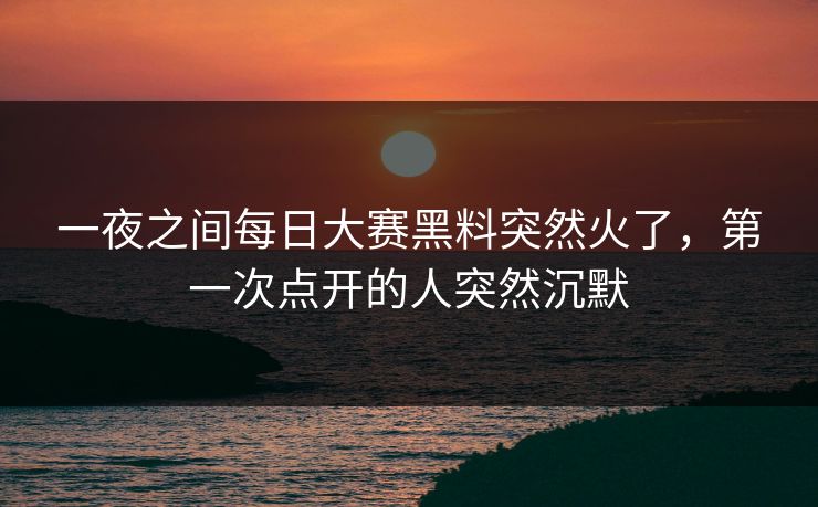 一夜之间每日大赛黑料突然火了，第一次点开的人突然沉默  第1张