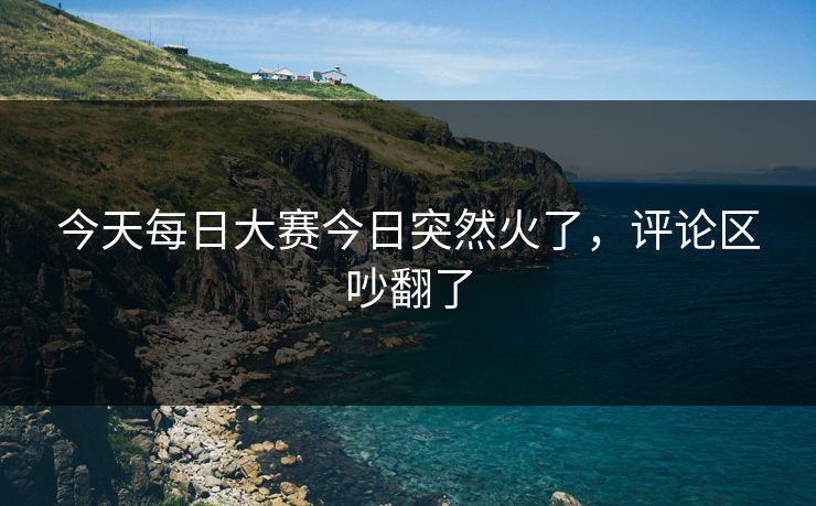 今天每日大赛今日突然火了，评论区吵翻了  第1张