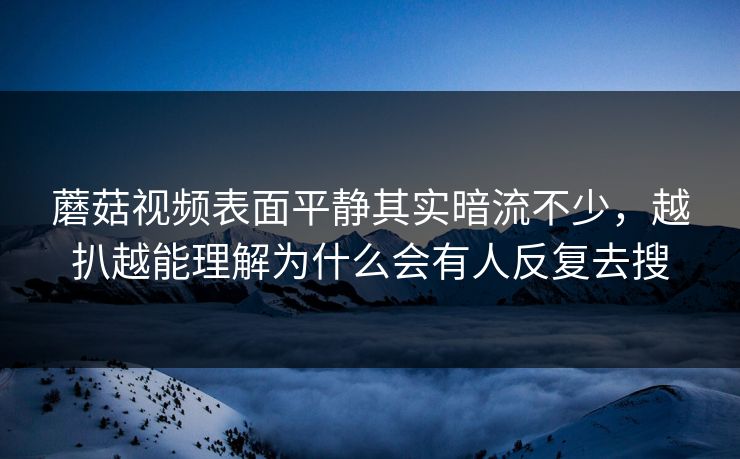 蘑菇视频表面平静其实暗流不少，越扒越能理解为什么会有人反复去搜  第1张
