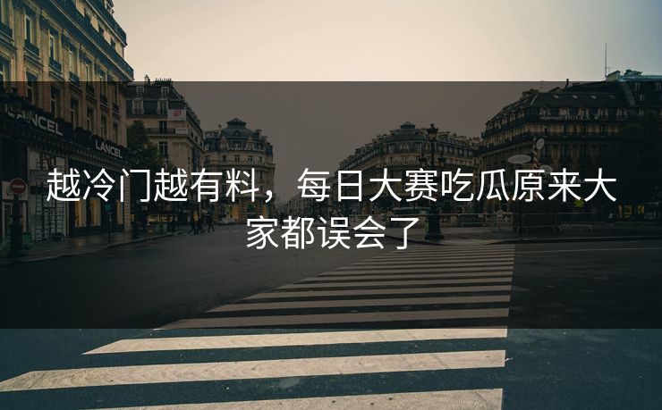 越冷门越有料，每日大赛吃瓜原来大家都误会了  第1张