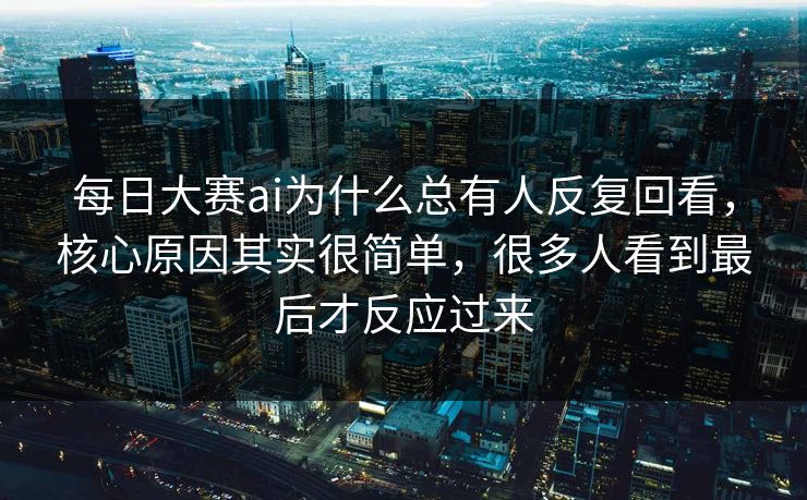 每日大赛ai为什么总有人反复回看，核心原因其实很简单，很多人看到最后才反应过来  第1张