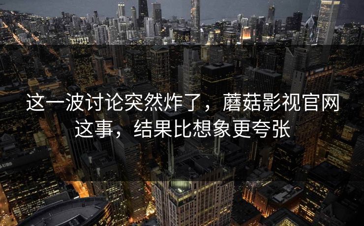 这一波讨论突然炸了，蘑菇影视官网这事，结果比想象更夸张  第1张