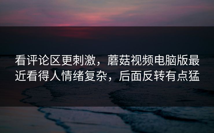 看评论区更刺激，蘑菇视频电脑版最近看得人情绪复杂，后面反转有点猛  第1张