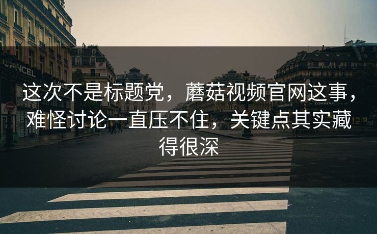 这次不是标题党，蘑菇视频官网这事，难怪讨论一直压不住，关键点其实藏得很深  第1张