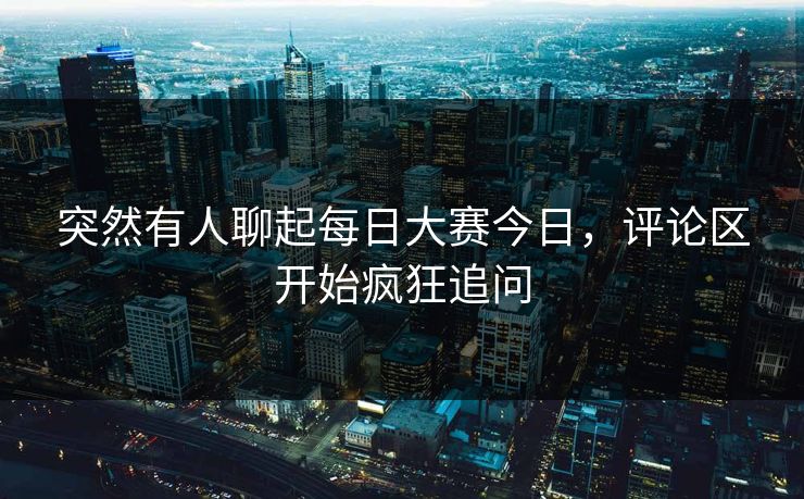 突然有人聊起每日大赛今日，评论区开始疯狂追问  第1张