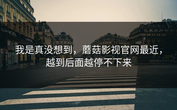 我是真没想到，蘑菇影视官网最近，越到后面越停不下来  第1张