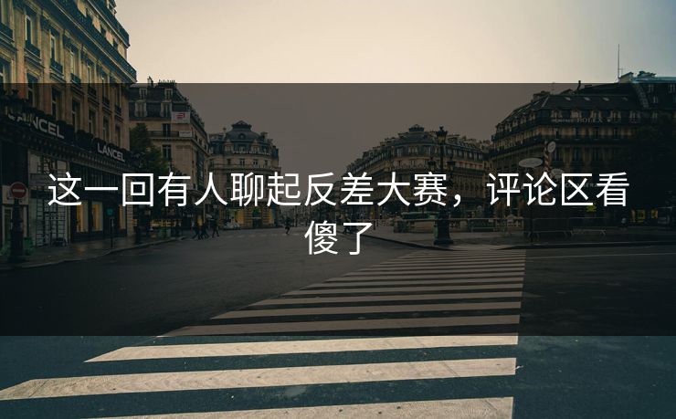 这一回有人聊起反差大赛，评论区看傻了  第1张