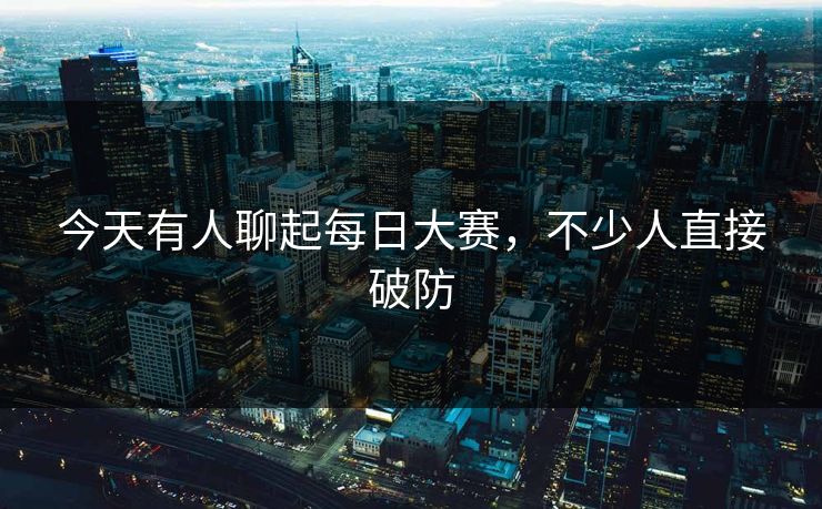 今天有人聊起每日大赛，不少人直接破防  第1张