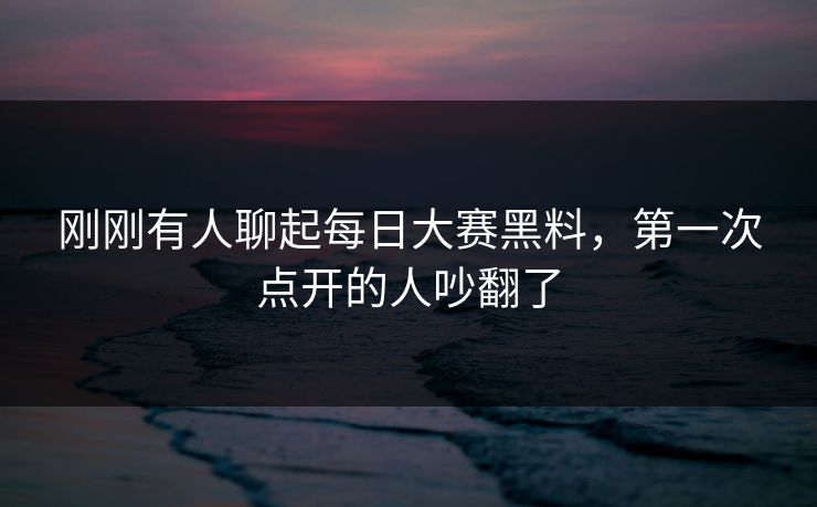 刚刚有人聊起每日大赛黑料，第一次点开的人吵翻了  第1张