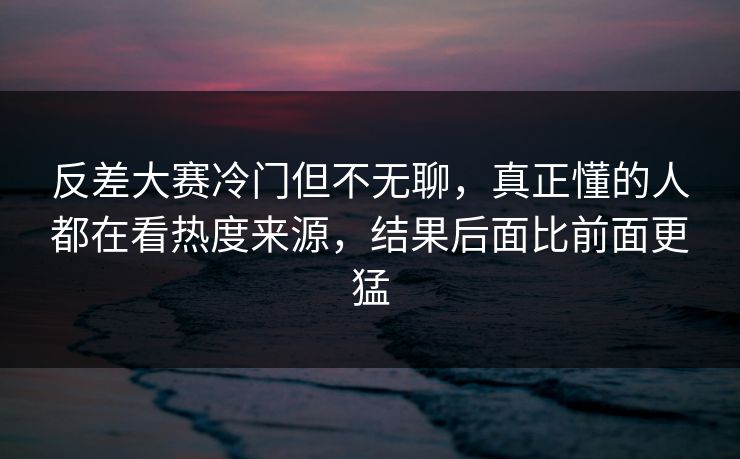 反差大赛冷门但不无聊，真正懂的人都在看热度来源，结果后面比前面更猛  第1张