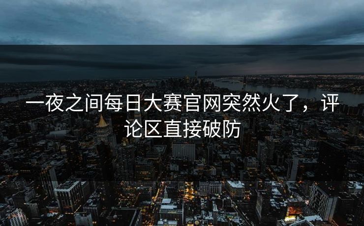 一夜之间每日大赛官网突然火了，评论区直接破防  第1张