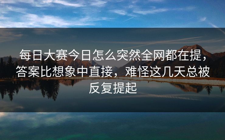 每日大赛今日怎么突然全网都在提，答案比想象中直接，难怪这几天总被反复提起