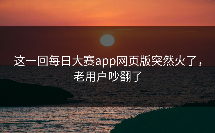 这一回每日大赛app网页版突然火了，老用户吵翻了