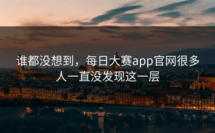 谁都没想到，每日大赛app官网很多人一直没发现这一层