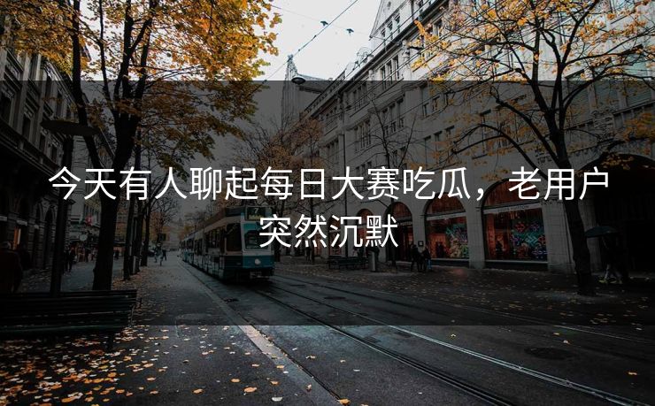 今天有人聊起每日大赛吃瓜，老用户突然沉默