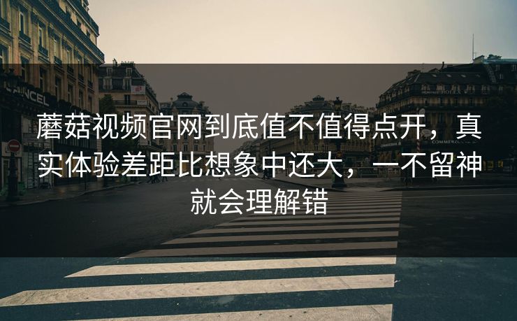 蘑菇视频官网到底值不值得点开，真实体验差距比想象中还大，一不留神就会理解错