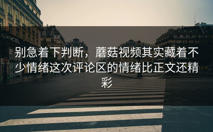 别急着下判断，蘑菇视频其实藏着不少情绪这次评论区的情绪比正文还精彩