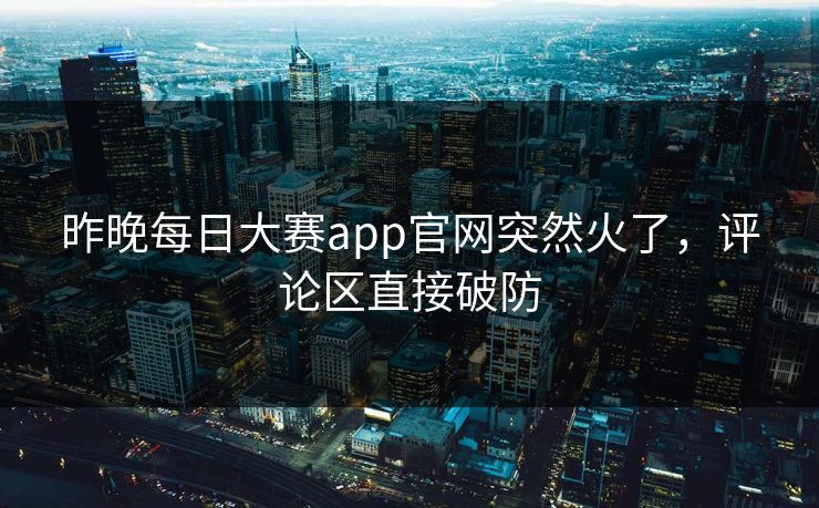 昨晚每日大赛app官网突然火了，评论区直接破防
