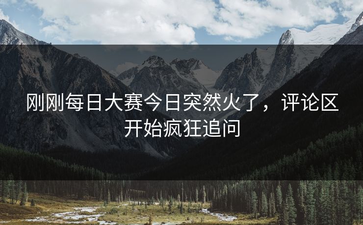 刚刚每日大赛今日突然火了，评论区开始疯狂追问