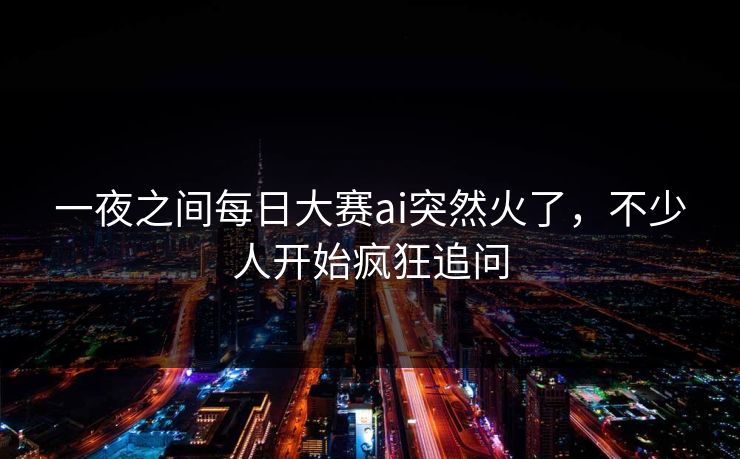 一夜之间每日大赛ai突然火了，不少人开始疯狂追问