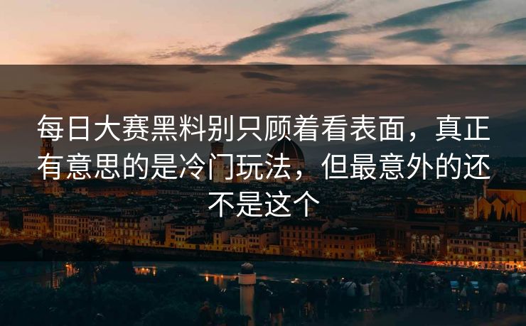 每日大赛黑料别只顾着看表面，真正有意思的是冷门玩法，但最意外的还不是这个