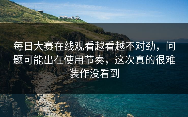 每日大赛在线观看越看越不对劲，问题可能出在使用节奏，这次真的很难装作没看到  第1张