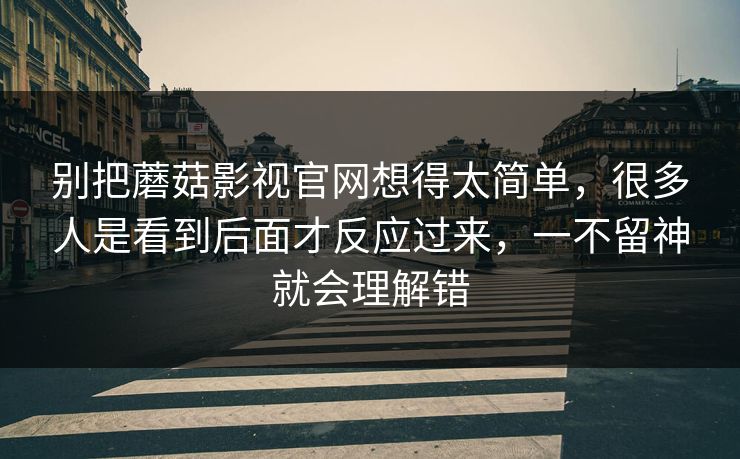 别把蘑菇影视官网想得太简单，很多人是看到后面才反应过来，一不留神就会理解错  第1张