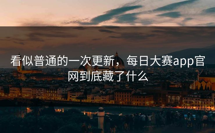 看似普通的一次更新，每日大赛app官网到底藏了什么  第1张